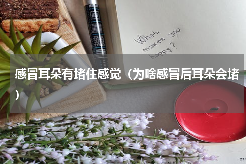 感冒耳朵有堵住感觉（为啥感冒后耳朵会堵）