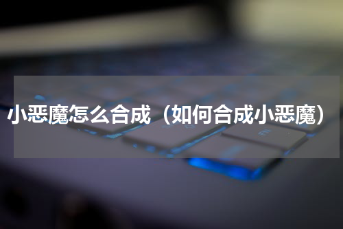 小恶魔怎么合成（如何合成小恶魔）