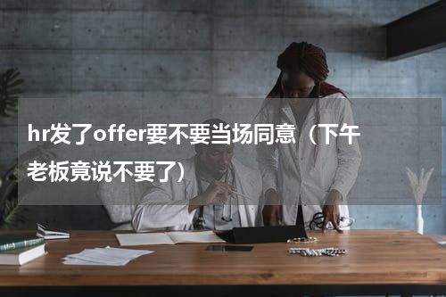 hr发了offer要不要当场同意（下午老板竟说不要了）