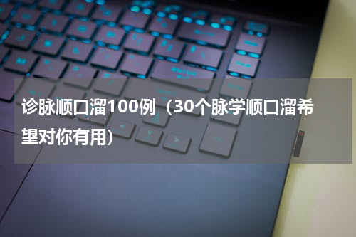 诊脉顺口溜100例（30个脉学顺口溜希望对你有用）