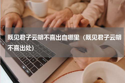 既见君子云胡不喜出自哪里（既见君子云胡不喜出处）