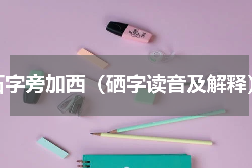 石字旁加西（硒字读音及解释）