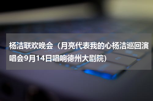 杨洁联欢晚会（月亮代表我的心杨洁巡回演唱会9月14日唱响德州大剧院）