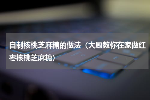 自制核桃芝麻糖的做法（大厨教你在家做红枣核桃芝麻糖）