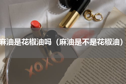 麻油是花椒油吗（麻油是不是花椒油）