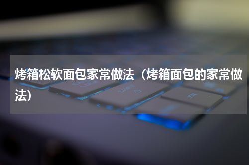 烤箱松软面包家常做法（烤箱面包的家常做法）