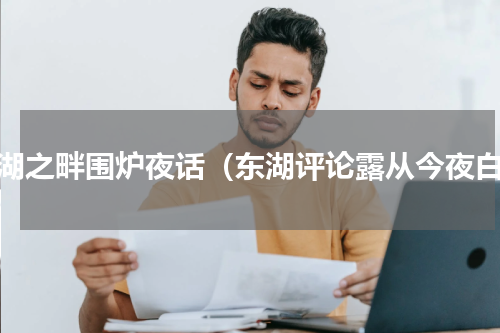 东湖之畔围炉夜话（东湖评论露从今夜白）