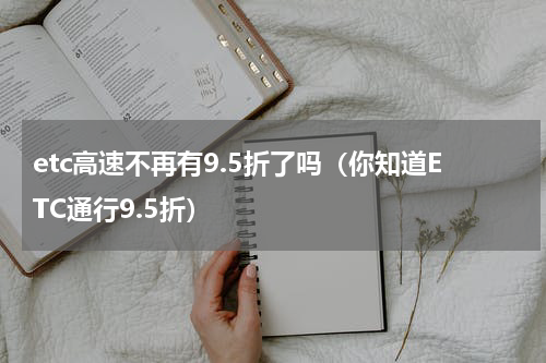 etc高速不再有9.5折了吗（你知道ETC通行9.5折）