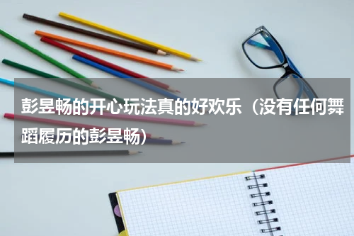 彭昱畅的开心玩法真的好欢乐（没有任何舞蹈履历的彭昱畅）