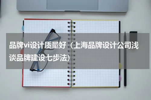品牌vi设计质量好（上海品牌设计公司浅谈品牌建设七步法）
