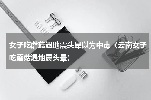 女子吃蘑菇遇地震头晕以为中毒（云南女子吃蘑菇遇地震头晕）