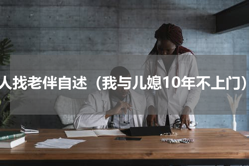 老人找老伴自述（我与儿媳10年不上门）