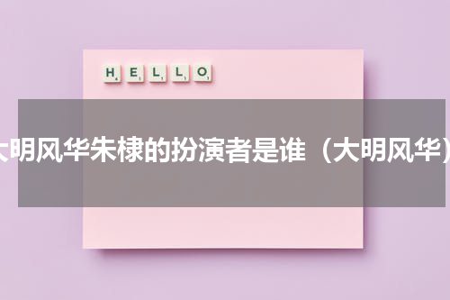 大明风华朱棣的扮演者是谁（大明风华）
