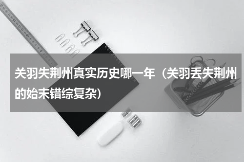 关羽失荆州真实历史哪一年（关羽丢失荆州的始末错综复杂）