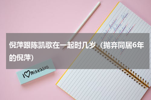 倪萍跟陈凯歌在一起时几岁（抛弃同居6年的倪萍）