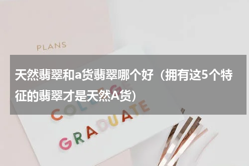 天然翡翠和a货翡翠哪个好（拥有这5个特征的翡翠才是天然A货）