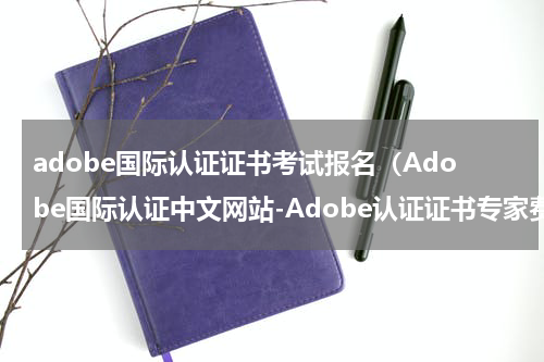 adobe国际认证证书考试报名（Adobe国际认证中文网站-Adobe认证证书专家费用一览表）