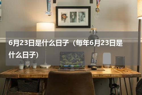6月23日是什么日子（每年6月23日是什么日子）