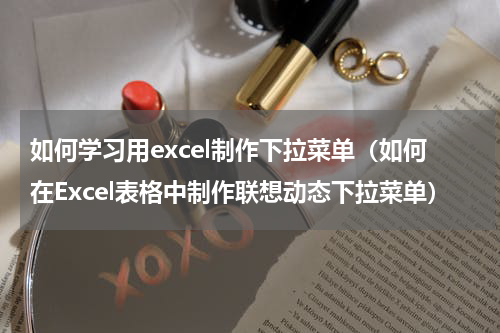 如何学习用excel制作下拉菜单（如何在Excel表格中制作联想动态下拉菜单）