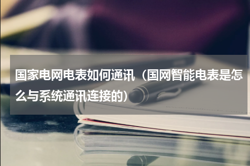 国家电网电表如何通讯（国网智能电表是怎么与系统通讯连接的）