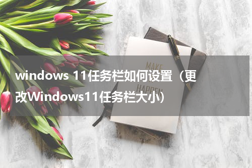 windows 11任务栏如何设置（更改Windows11任务栏大小）