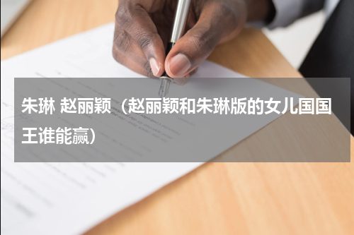 朱琳 赵丽颖（赵丽颖和朱琳版的女儿国国王谁能赢）
