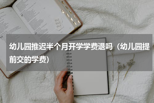 幼儿园推迟半个月开学学费退吗（幼儿园提前交的学费）