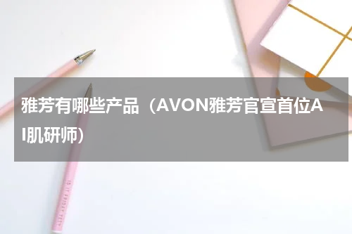雅芳有哪些产品（AVON雅芳官宣首位AI肌研师）