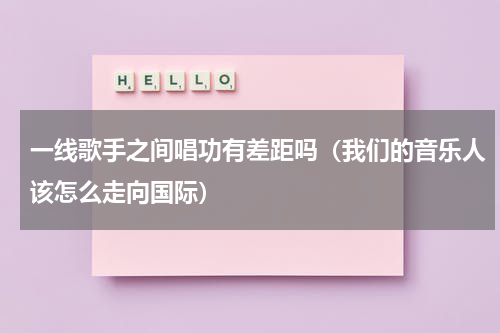 一线歌手之间唱功有差距吗（我们的音乐人该怎么走向国际）