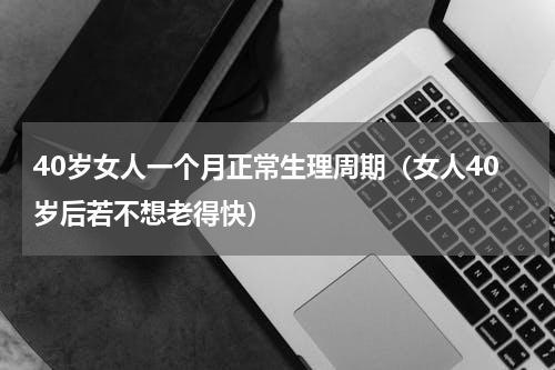 40岁女人一个月正常生理周期（女人40岁后若不想老得快）