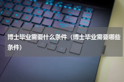 博士毕业需要什么条件（博士毕业需要哪些条件）