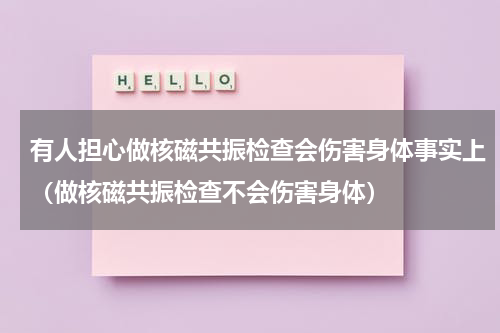 有人担心做核磁共振检查会伤害身体事实上（做核磁共振检查不会伤害身体）
