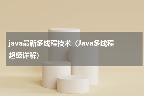 java最新多线程技术（Java多线程超级详解）