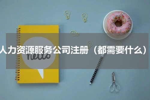 人力资源服务公司注册（都需要什么）