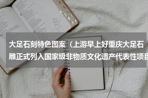 大足石刻特色图案（上游早上好重庆大足石雕正式列入国家级非物质文化遗产代表性项目名录）