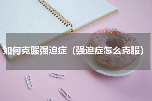 如何克服强迫症（强迫症怎么克服）