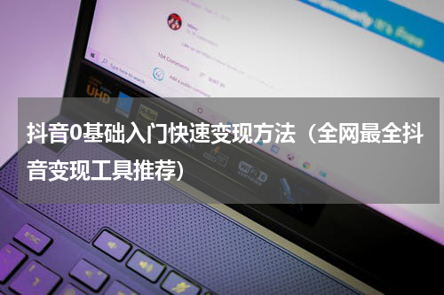 抖音0基础入门快速变现方法（全网最全抖音变现工具推荐）