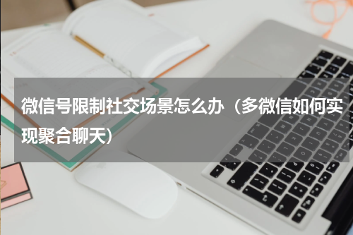 微信号限制社交场景怎么办（多微信如何实现聚合聊天）