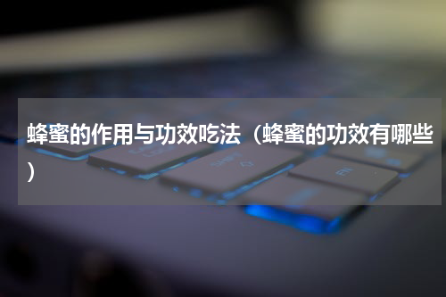蜂蜜的作用与功效吃法（蜂蜜的功效有哪些）