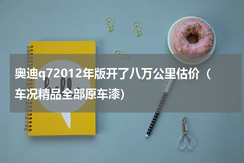 奥迪q72012年版开了八万公里估价（车况精品全部原车漆）