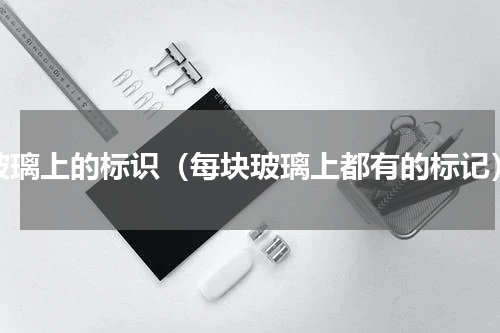玻璃上的标识（每块玻璃上都有的标记）
