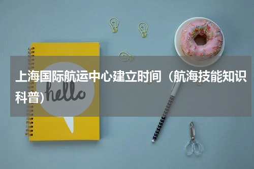 上海国际航运中心建立时间（航海技能知识科普）