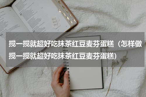 搅一搅就超好吃抹茶红豆麦芬蛋糕（怎样做搅一搅就超好吃抹茶红豆麦芬蛋糕）
