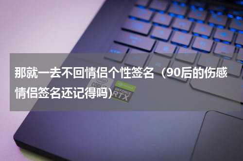 那就一去不回情侣个性签名（90后的伤感情侣签名还记得吗）
