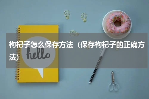 枸杞子怎么保存方法（保存枸杞子的正确方法）
