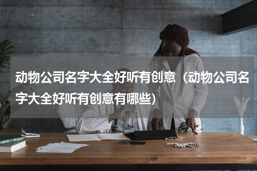 动物公司名字大全好听有创意（动物公司名字大全好听有创意有哪些）