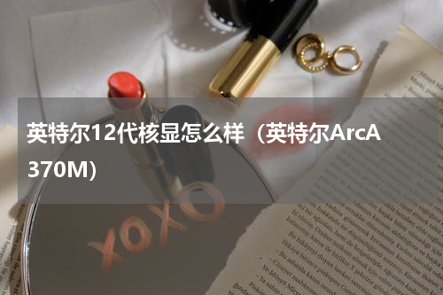 英特尔12代核显怎么样（英特尔ArcA370M）