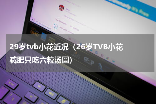 29岁tvb小花近况（26岁TVB小花减肥只吃六粒汤圆）