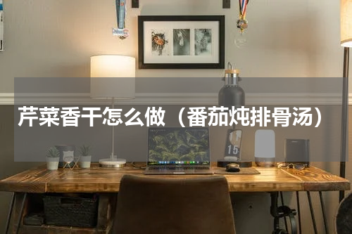 芹菜香干怎么做（番茄炖排骨汤）