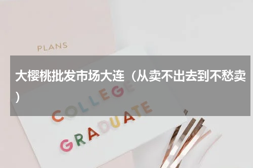 大樱桃批发市场大连（从卖不出去到不愁卖）